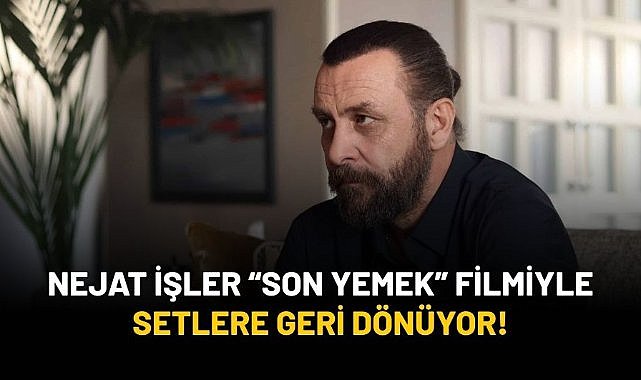 Nejat İşler setlere "Son Yemek" filmiyle dönüyor!
