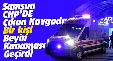 Samsun CHP'de çıkan kavgada bir kişi beyin kanaması geçirdi