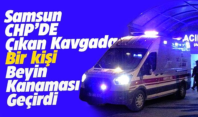 Samsun CHP'de çıkan kavgada bir kişi beyin kanaması geçirdi