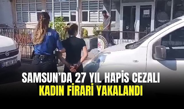 Samsun’da 27 yıl hapis cezalı kadın firari yakalandı