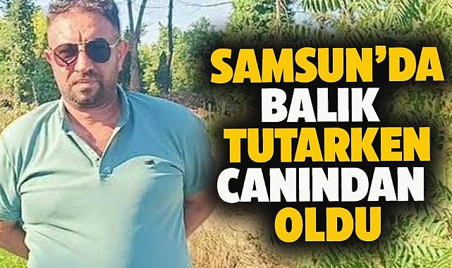 Samsun'da balık tutarken canından oldu!