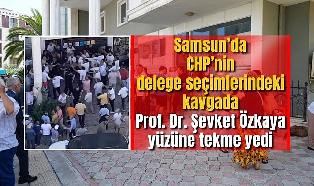 Samsun’da CHP’nin delege seçimlerindeki kavgada Prof. Dr. Şevket Özkaya yüzüne tekme yedi