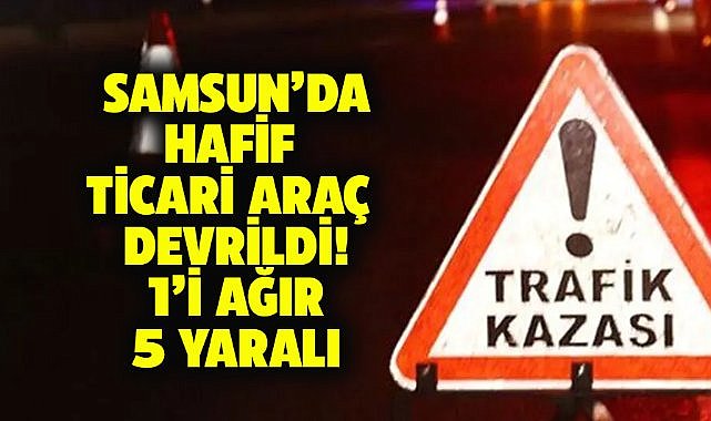 Samsun'da hafif ticari araç devrildi! 5 kişi yaralandı