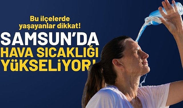 Samsun'da hava sıcaklığı yükseliyor! Bu ilçelerde yaşayanlar dikkat...