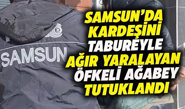 Samsun'da kardeşini tabureyle ağır yaraladı! Öfkeli ağabey tutuklandı