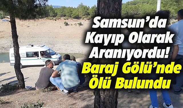 Samsun'da kayıp olarak aranıyordu! Baraj gölünde ölü bulundu