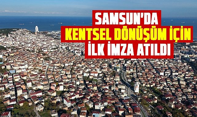 Samsun'da kentsel dönüşüm için ilk imza atıldı