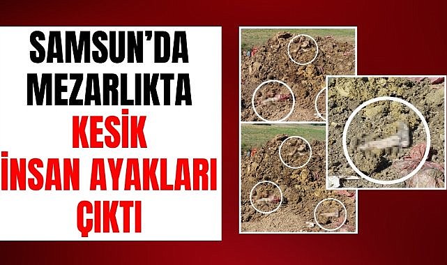 Samsun’da mezarlık yanında toprak altından insan ayakları çıktı