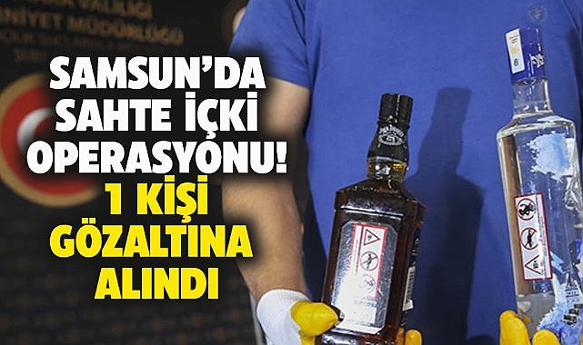 Samsun'da sahte içki operasyonu! 1 gözaltı 