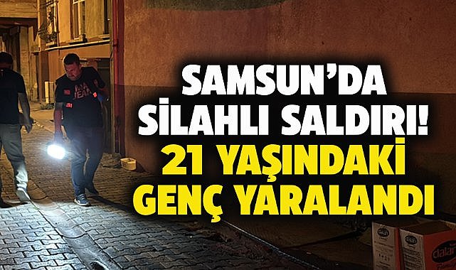 Samsun'da silahlı saldırı! 21 yaşındaki genç yaralandı