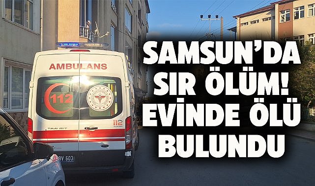 Samsun'da sır ölüm! 67 yaşındaki kadın evde ölü bulundu