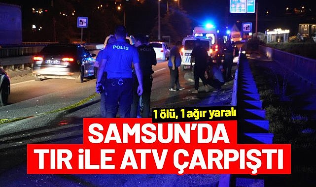 Samsun'da tır ile ATV çarpıştı: 1 ölü, 1 ağır yaralı