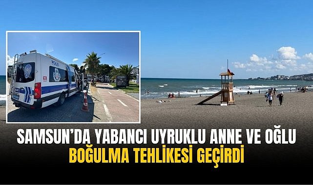 Samsun’da yabancı uyruklu anne ve oğlu boğulma tehlikesi geçirdi