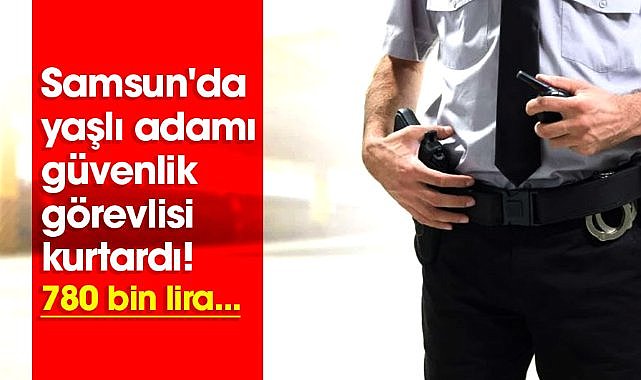 Samsun'da yaşlı adamı güvenlik görevlisi kurtardı! 780 bin lira...