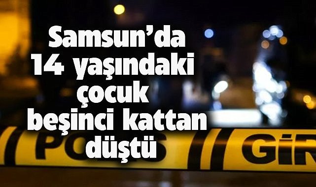 Samsun'da 14 yaşındaki çocuk 5'inci kattan düştü