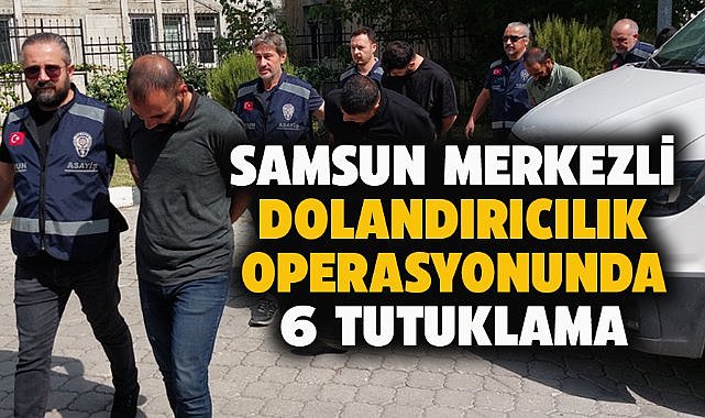 Samsun merkezli 5 ilde düzenlenen dolandırıcılık operasyonunda 6 tutuklama