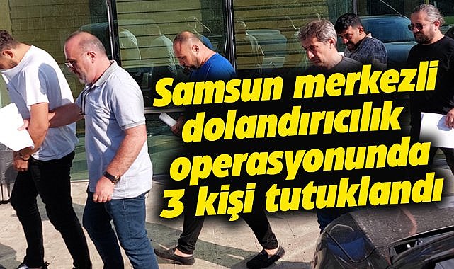 Samsun merkezli nitelikli dolandırıcılık operasyonunda 3 tutuklama