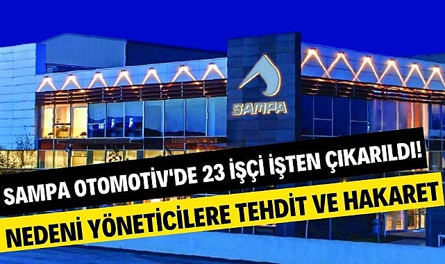 Samsun Sampa Otomotiv'de 23 işçi işten çıkarıldı! Nedenini yöneticilere tehdit ve hakaret