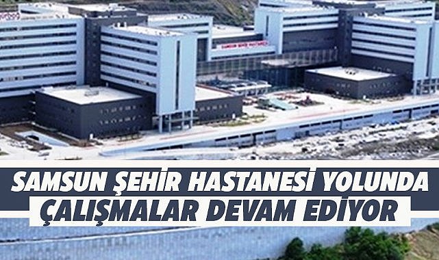 Samsun Şehir Hastanesi yolunda köprü ve kavşaklar tamamlanıyor