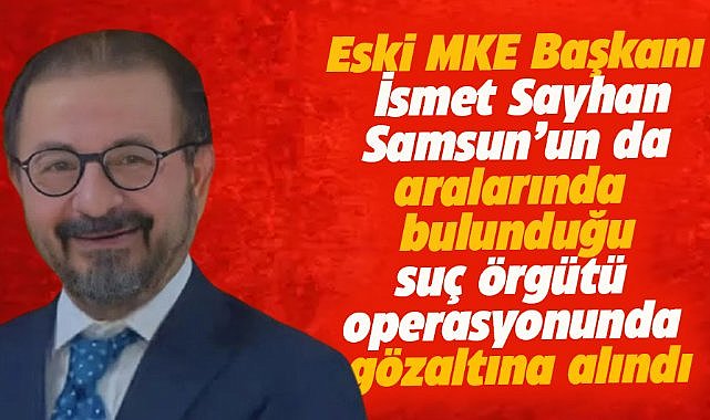 Samsun'un da aralarında bulunduğu suç örgütü operasyonunda Eski MKE Başkanı İsmet Sayhan gözaltına alındı