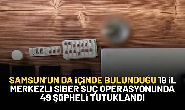 Samsun'un da içinde bulunduğu siber suç operasyonunda 49 şüpheli tutuklandı!