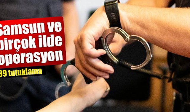 Samsun ve birçok ilde operasyon: 39 tutuklama