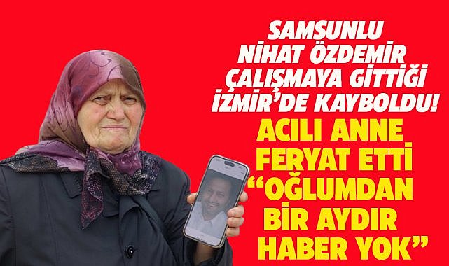 Samsunlu Nihat Özdemir İzmir'de kayboldu! Annesi yardım istedi