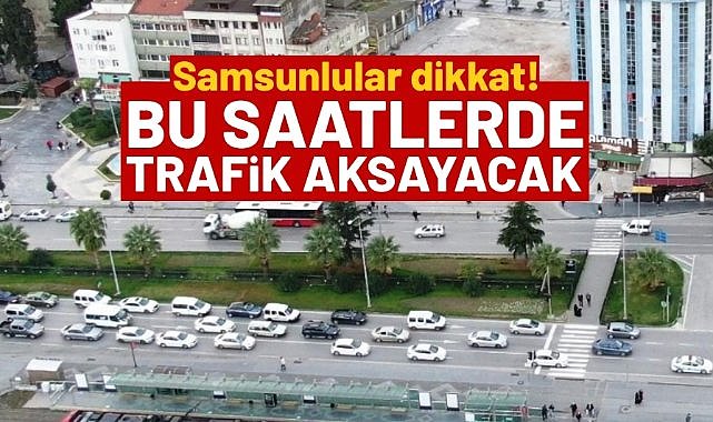 Samsunlular dikkat! Bu saatlerde trafik aksayacak