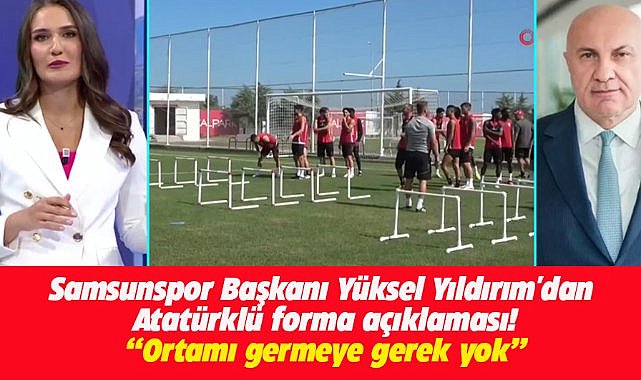 Samsunspor Başkanı Yüksel Yıldırım 'dan Atatürklü forma açıklaması! Ortamı germeye gerek yok