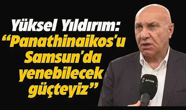 Samsunspor Başkanı Yüksel Yıldırım: Panathinaikos'u Samsun'da yenebilecek güçteyiz