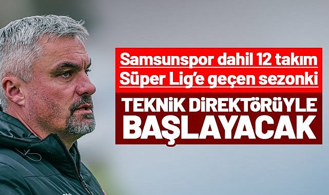 Samsunspor dahil 12 takım Süper Lig’e geçen sezonki teknik direktörüyle başlayacak