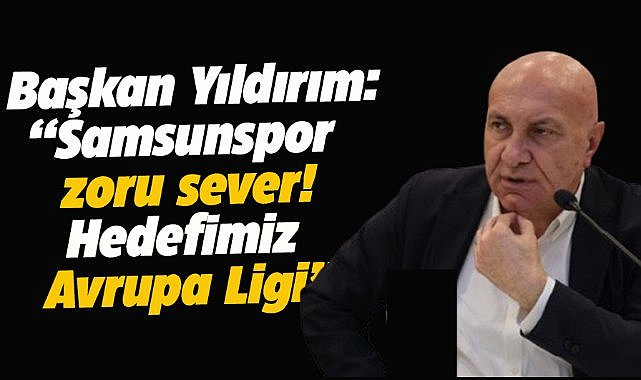 Başkan Yıldırım'dan açıklamalar: Samsunspor zoru sever! Hedefimiz Avrupa Ligi