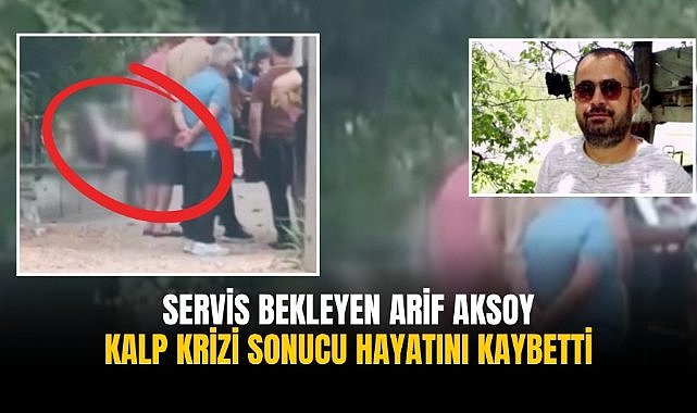 Servis bekleyen Arif Aksoy kalp krizi sonucu hayatını kaybetti