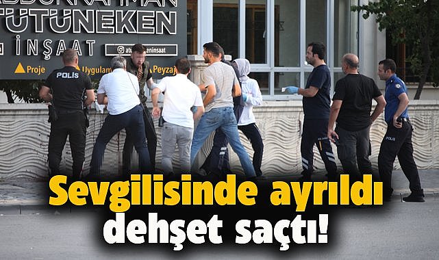 Sevgilisinden ayrılan bir genç, dehşet saçtı!