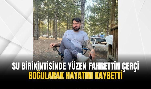Su birikintisinde yüzen Fahrettin Çerçi boğularak hayatını kaybetti