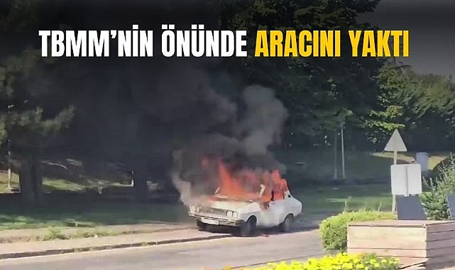 TBMM’nin önünde aracını yaktı 