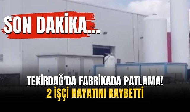 Tekirdağ'da fabrikada patlama! 2 işçi hayatını kaybetti