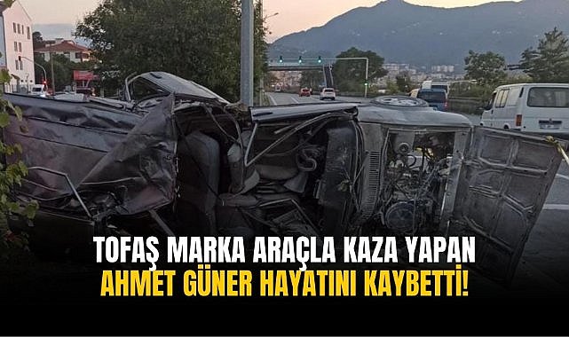 Tofaş marka araçla kaza yapan Ahmet Güner hayatını kaybetti!