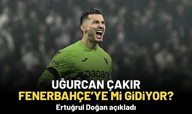 Uğurcan Çakır Fenerbahçe'ye mi gidiyor? Ertuğrul Doğan açıkladı...