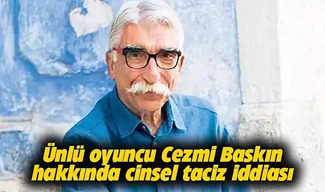 Ünlü oyuncu Cezmi Baskın hakkında cinsel taciz iddiası