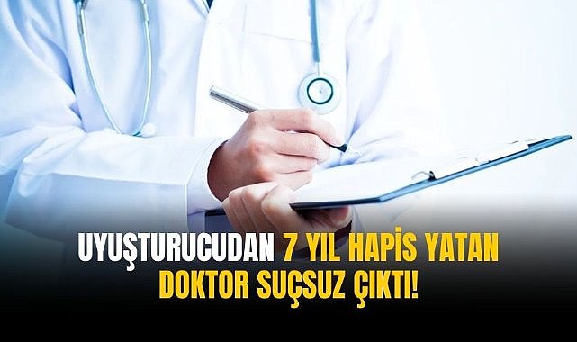 Uyuşturucudan 7 yıl hapis yatan doktor suçsuz çıktı!
