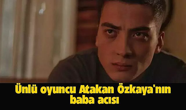 Uzak Şehir'in Kaya'sı Atakan Özkaya'nın baba acısı