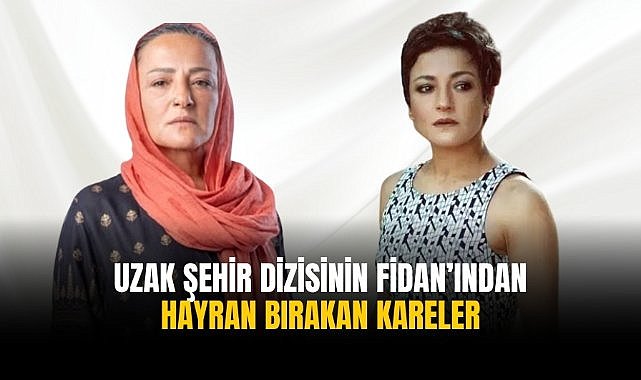 Uzak Şehrin Fidan’ından hayran bırakan kareler