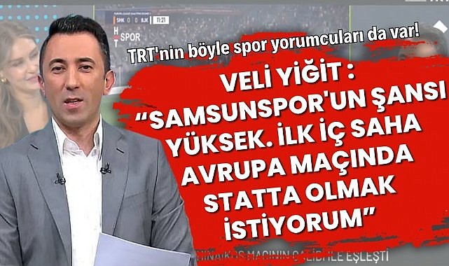Veli Yiğit : “Samsunspor'un şansı yüksek. İlk iç saha Avrupa maçında statta olmak istiyorum” 