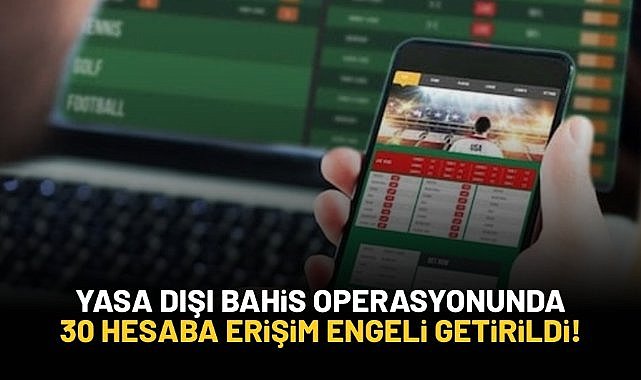 Yasa dışı bahis ve kumar operasyonunda 30 hesaba erişim engeli getirildi!