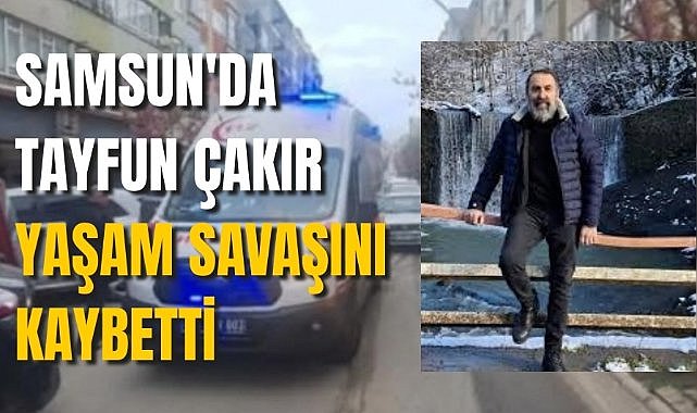 Samsun'da Tayfun Çakır yaşam savaşını kaybetti
