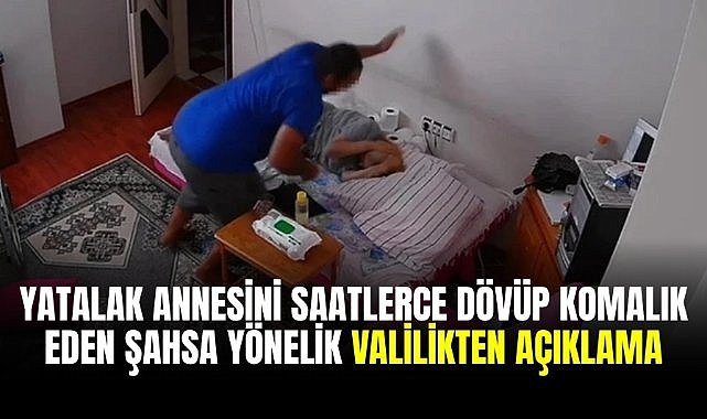 Yatalak annesini saatlerce dövüp komalık eden şahsa yönelik valilikten açıklama