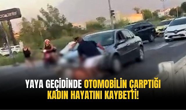 Yaya geçidinde otomobilin çarptığı kadın hayatını kaybetti!