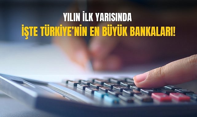 Yılın ilk yarısında işte Türkiye’nin en büyük bankaları!