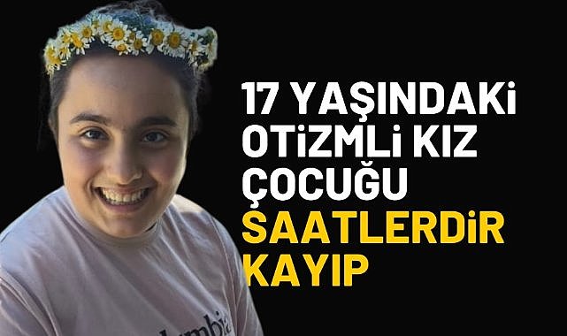 17 yaşındaki otizmli kız çocuğu saatlerdir kayıp